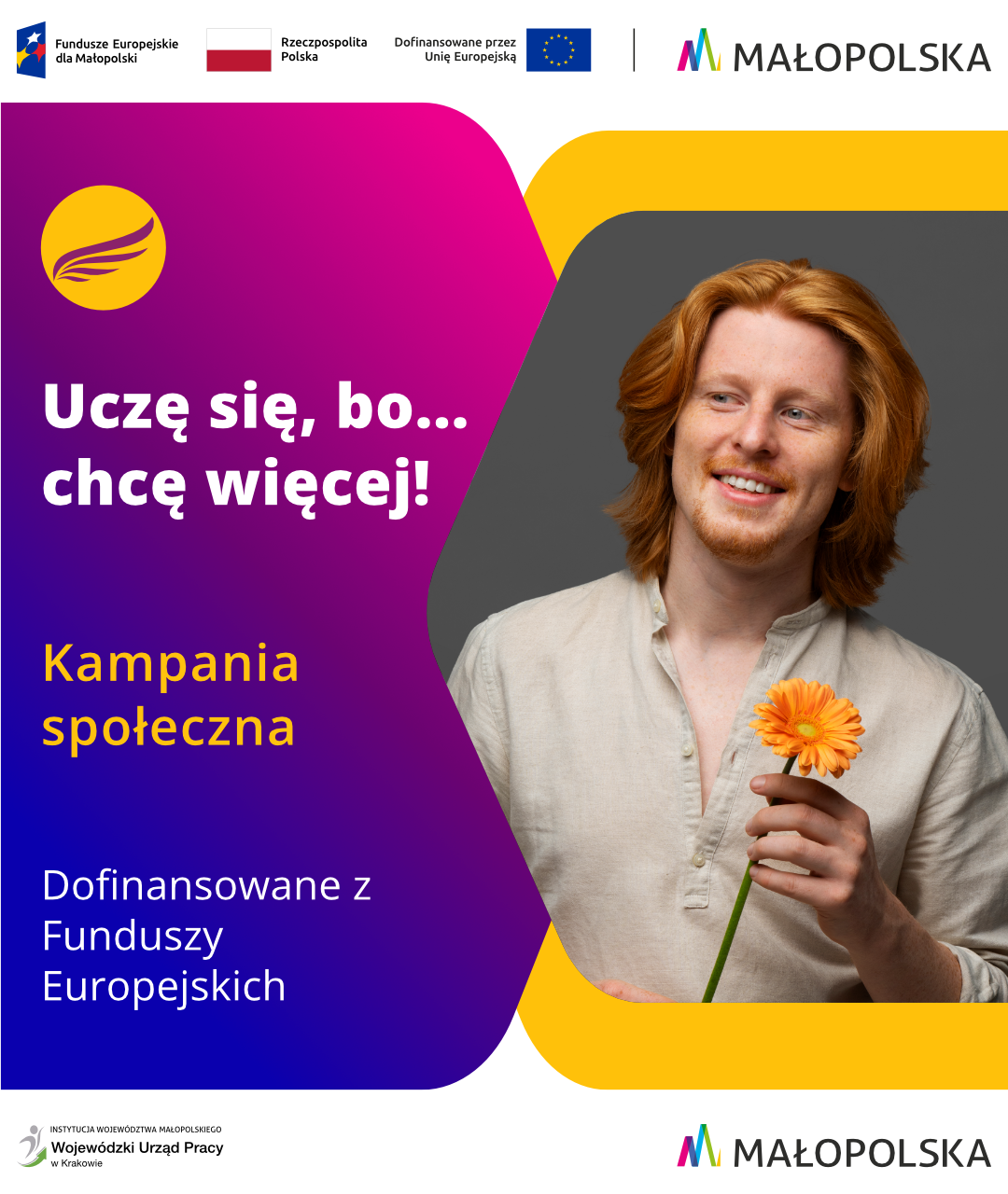 Grafika promująca kampanię społeczną na temat uczenia się. Po lewej stronie widnieje hasło kampanii "Uczę się, bo... chcę więcej!" poniżej napisy: kampania społeczna, dofinansowane z Funduszy Europejskich. Wszystkie napisy są na tle w odcieniach niebiesko - fioletowych. Po prawej  stronie jest młody mężczyzna z rudymi włosami, uśmiechnięty, trzymający pomarańczowy kwiat. Na górze znajdują się logotypy Funduszy Europejskich, Rzeczypospolitej Polskiej, Unii Europejskiej oraz Województwa Małopolskiego. Na dole jest logotyp Wojewódzkiego Urzędu Pracy w Krakowie i Małopolski.